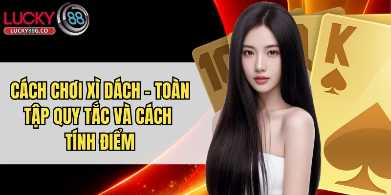 Cách Chơi Xì Dách - Toàn Tập Quy Tắc Và Cách Tính Điểm